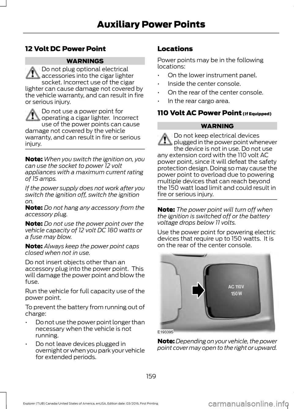 FORD EXPLORER 2017 5.G Owners Manual 12 Volt DC Power Point
WARNINGS
Do not plug optional electrical
accessories into the cigar lighter
socket. Incorrect use of the cigar
lighter can cause damage not covered by
the vehicle warranty, and 