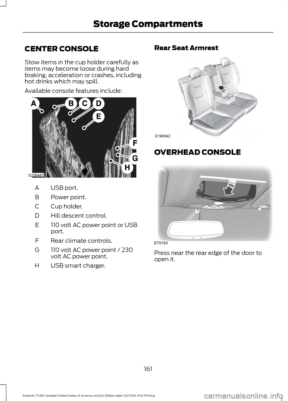 FORD EXPLORER 2017 5.G Owners Manual CENTER CONSOLE
Stow items in the cup holder carefully as
items may become loose during hard
braking, acceleration or crashes, including
hot drinks which may spill.
Available console features include:
FORD EXPLORER 2017 5.G Owners Manual CENTER CONSOLE
Stow items in the cup holder carefully as
items may become loose during hard
braking, acceleration or crashes, including
hot drinks which may spill.
Available console features include:
