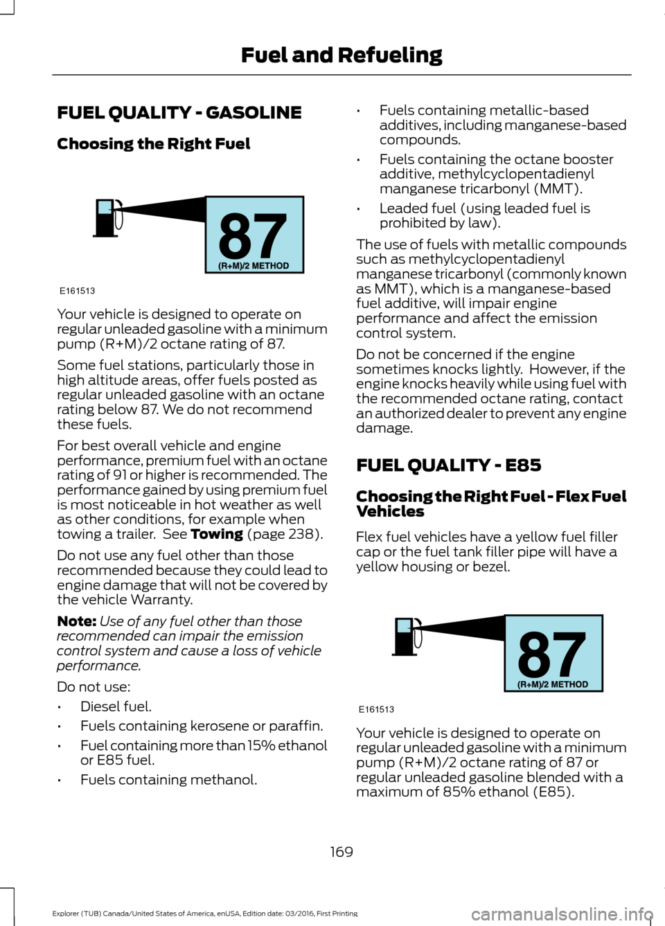 FORD EXPLORER 2017 5.G Owners Manual FUEL QUALITY - GASOLINE
Choosing the Right Fuel
Your vehicle is designed to operate on
regular unleaded gasoline with a minimum
pump (R+M)/2 octane rating of 87.
Some fuel stations, particularly those FORD EXPLORER 2017 5.G Owners Manual FUEL QUALITY - GASOLINE
Choosing the Right Fuel
Your vehicle is designed to operate on
regular unleaded gasoline with a minimum
pump (R+M)/2 octane rating of 87.
Some fuel stations, particularly those
