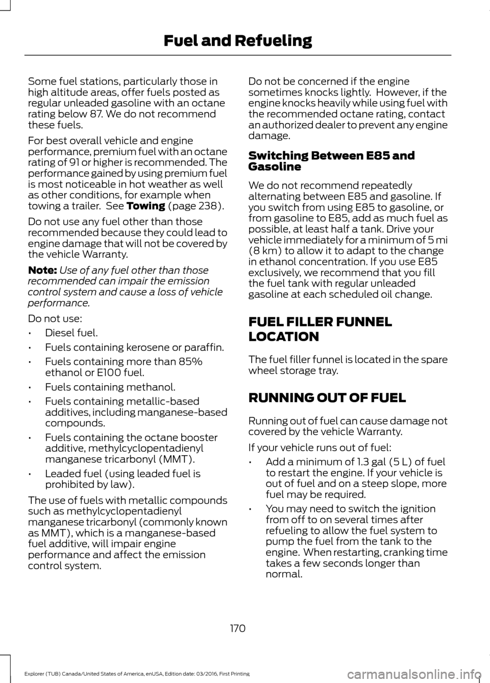 FORD EXPLORER 2017 5.G Owners Manual Some fuel stations, particularly those in
high altitude areas, offer fuels posted as
regular unleaded gasoline with an octane
rating below 87. We do not recommend
these fuels.
For best overall vehicle FORD EXPLORER 2017 5.G Owners Manual Some fuel stations, particularly those in
high altitude areas, offer fuels posted as
regular unleaded gasoline with an octane
rating below 87. We do not recommend
these fuels.
For best overall vehicle