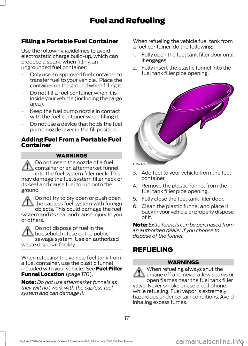 FORD EXPLORER 2017 5.G Owners Manual Filling a Portable Fuel Container
Use the following guidelines to avoid
electrostatic charge build-up, which can
produce a spark, when filling an
ungrounded fuel container:
•
Only use an approved fu FORD EXPLORER 2017 5.G Owners Manual Filling a Portable Fuel Container
Use the following guidelines to avoid
electrostatic charge build-up, which can
produce a spark, when filling an
ungrounded fuel container:
•
Only use an approved fu