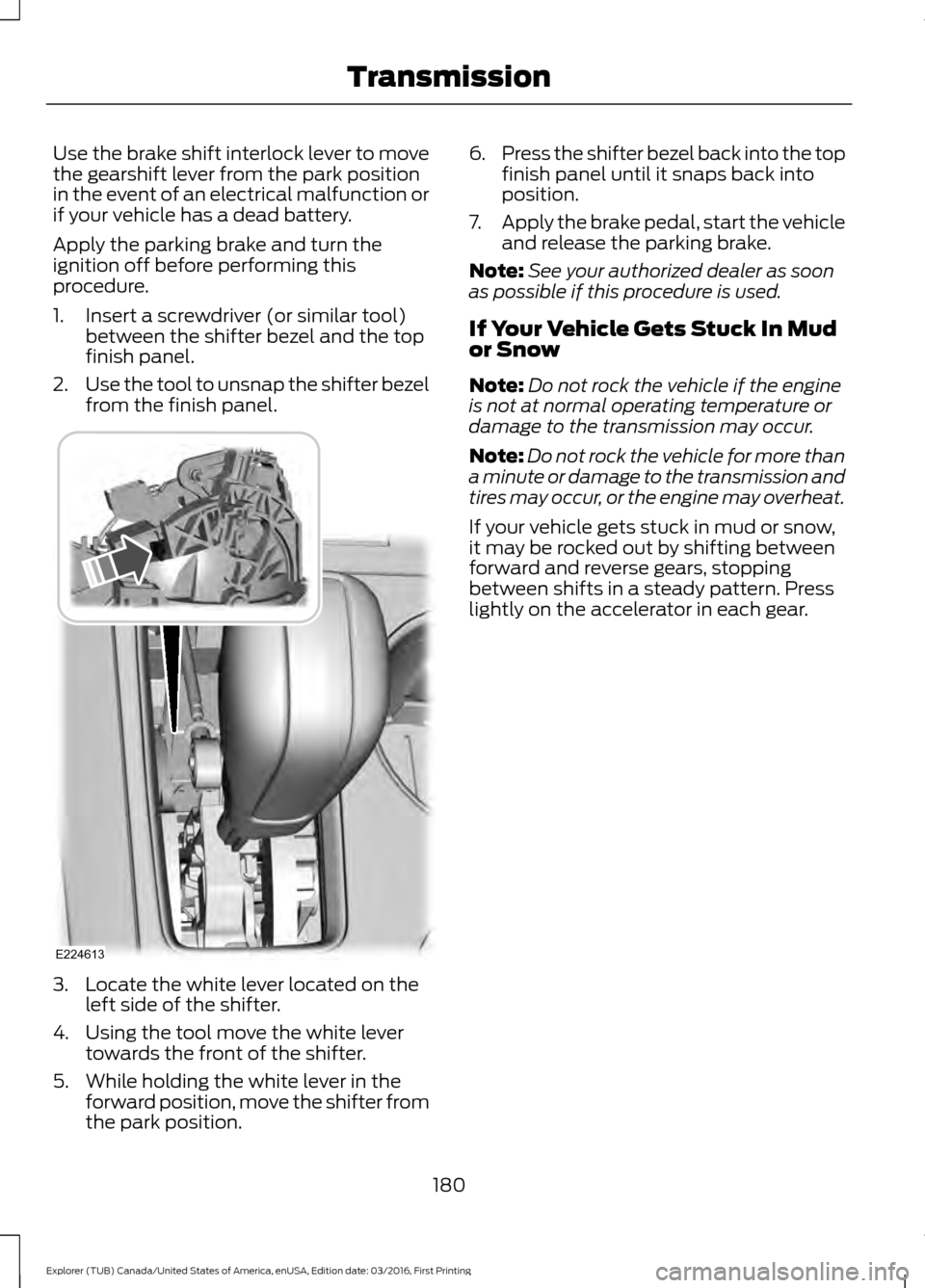 FORD EXPLORER 2017 5.G Owners Manual Use the brake shift interlock lever to move
the gearshift lever from the park position
in the event of an electrical malfunction or
if your vehicle has a dead battery.
Apply the parking brake and turn FORD EXPLORER 2017 5.G Owners Manual Use the brake shift interlock lever to move
the gearshift lever from the park position
in the event of an electrical malfunction or
if your vehicle has a dead battery.
Apply the parking brake and turn