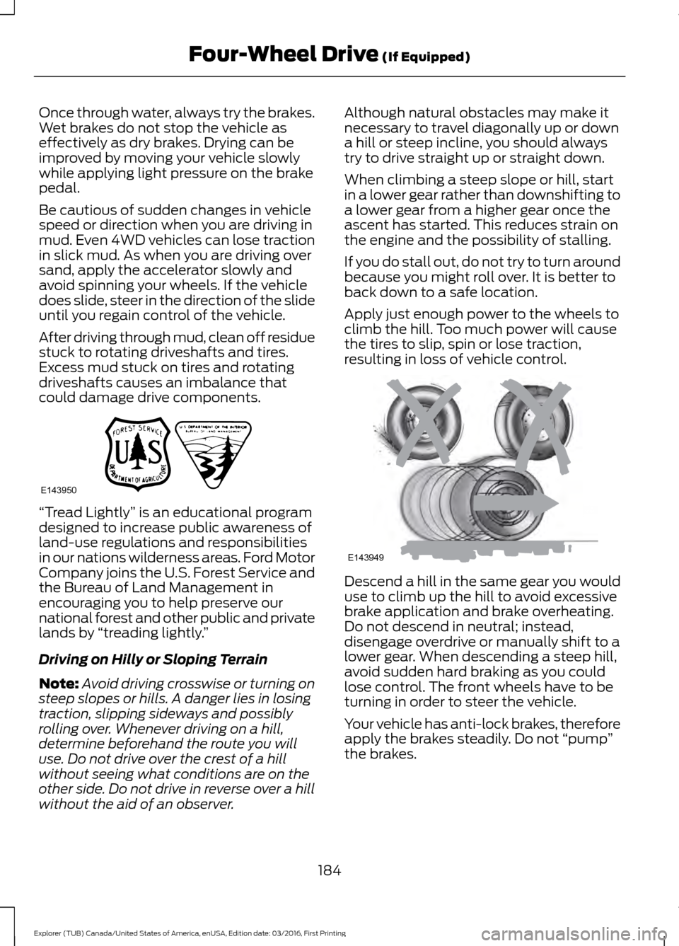 FORD EXPLORER 2017 5.G Owners Manual Once through water, always try the brakes.
Wet brakes do not stop the vehicle as
effectively as dry brakes. Drying can be
improved by moving your vehicle slowly
while applying light pressure on the br FORD EXPLORER 2017 5.G Owners Manual Once through water, always try the brakes.
Wet brakes do not stop the vehicle as
effectively as dry brakes. Drying can be
improved by moving your vehicle slowly
while applying light pressure on the br