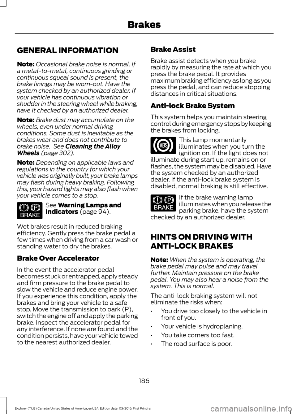 FORD EXPLORER 2017 5.G Owners Manual GENERAL INFORMATION
Note:
Occasional brake noise is normal. If
a metal-to-metal, continuous grinding or
continuous squeal sound is present, the
brake linings may be worn-out. Have the
system checked b FORD EXPLORER 2017 5.G Owners Manual GENERAL INFORMATION
Note:
Occasional brake noise is normal. If
a metal-to-metal, continuous grinding or
continuous squeal sound is present, the
brake linings may be worn-out. Have the
system checked b