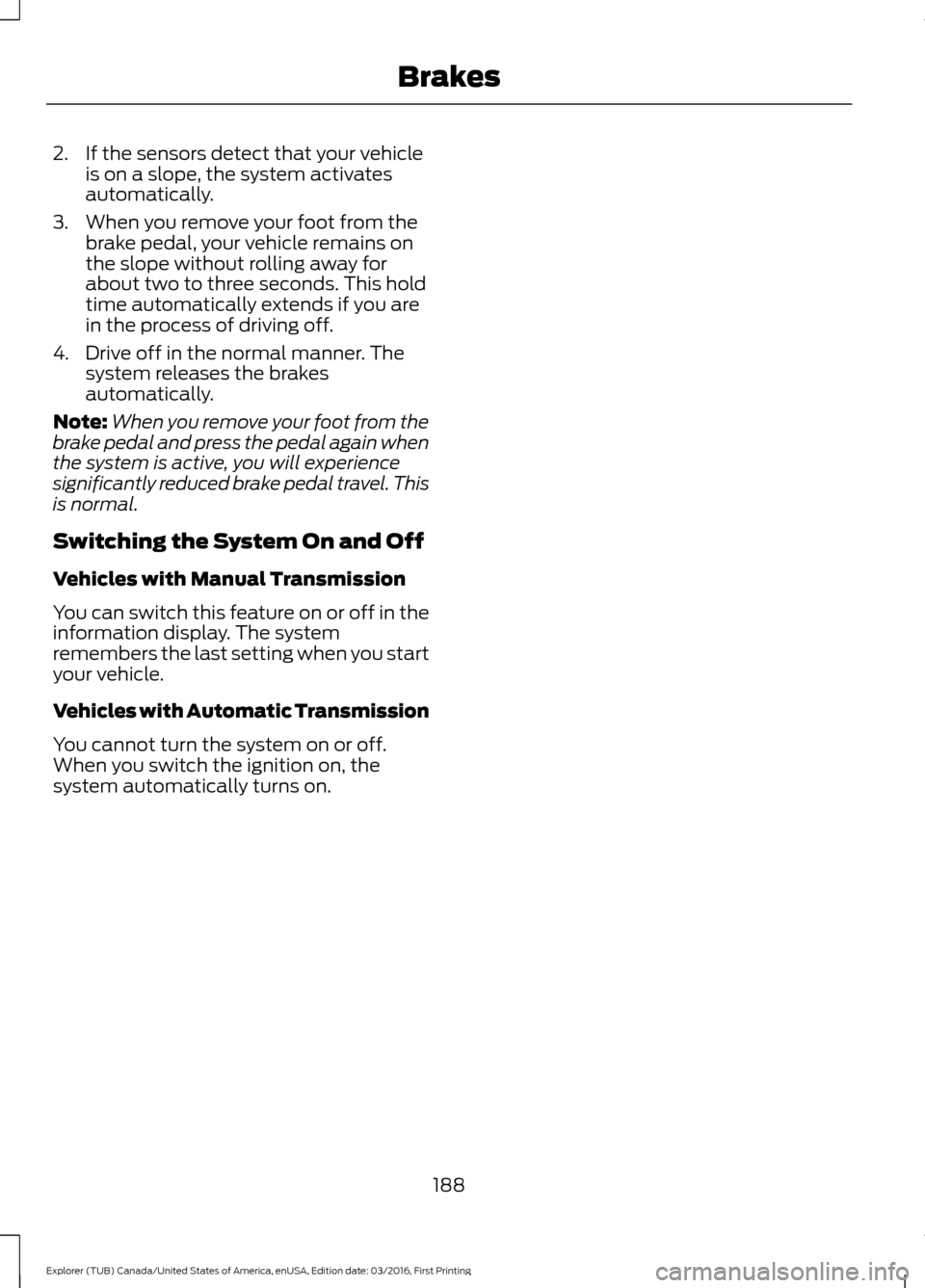FORD EXPLORER 2017 5.G Owners Manual 2. If the sensors detect that your vehicle
is on a slope, the system activates
automatically.
3. When you remove your foot from the brake pedal, your vehicle remains on
the slope without rolling away FORD EXPLORER 2017 5.G Owners Manual 2. If the sensors detect that your vehicle
is on a slope, the system activates
automatically.
3. When you remove your foot from the brake pedal, your vehicle remains on
the slope without rolling away