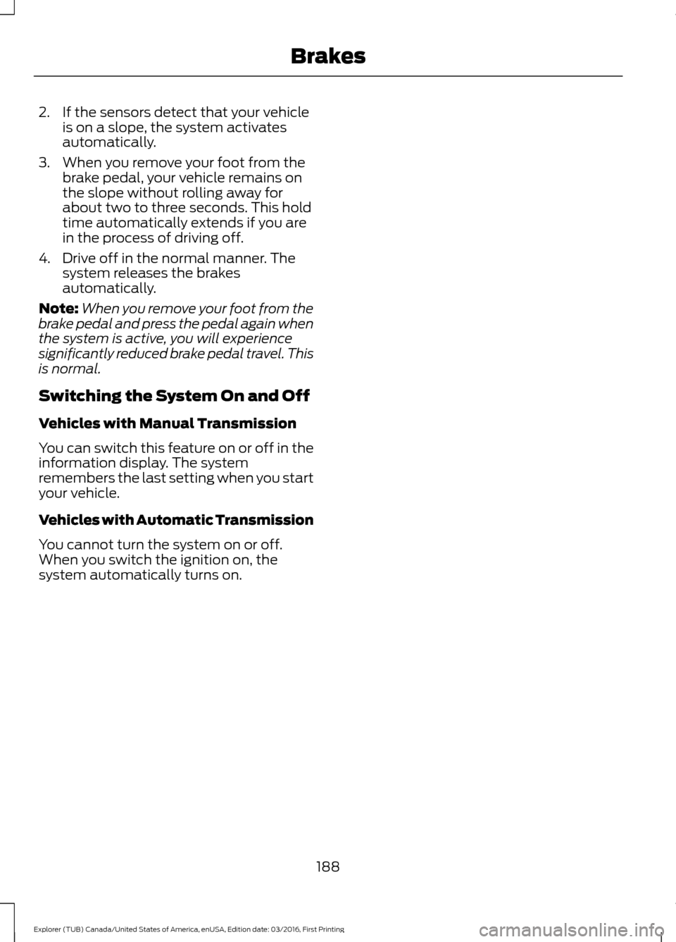 FORD EXPLORER 2017 5.G Owners Manual 2. If the sensors detect that your vehicle
is on a slope, the system activates
automatically.
3. When you remove your foot from the brake pedal, your vehicle remains on
the slope without rolling away 