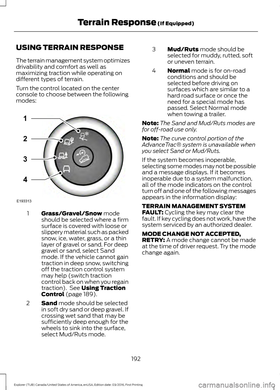 FORD EXPLORER 2017 5.G User Guide USING TERRAIN RESPONSE
The terrain management system optimizes
drivability and comfort as well as
maximizing traction while operating on
different types of terrain.
Turn the control located on the cen