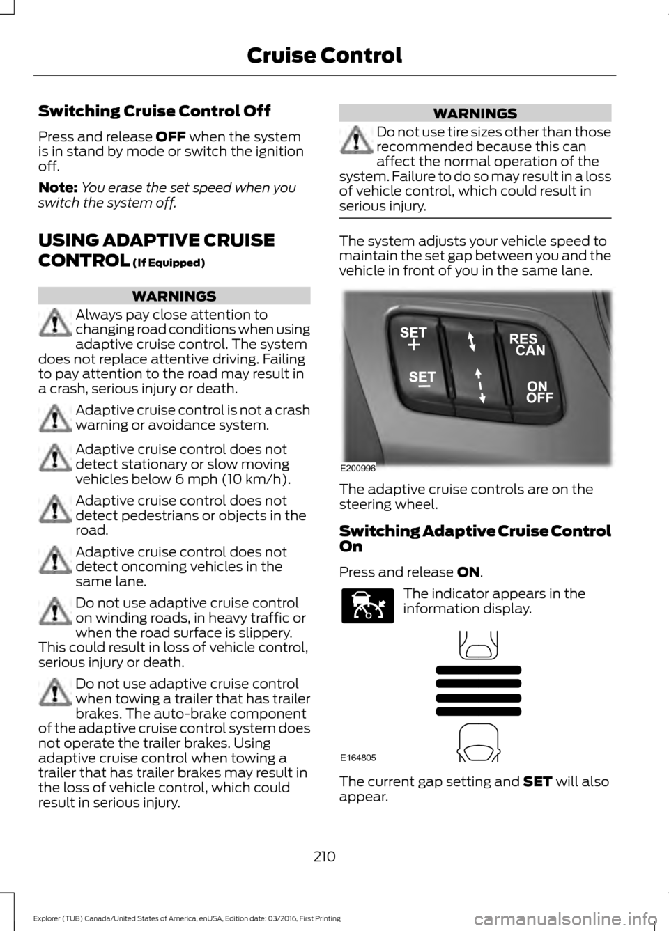 FORD EXPLORER 2017 5.G Owners Manual Switching Cruise Control Off
Press and release OFF when the system
is in stand by mode or switch the ignition
off.
Note: You erase the set speed when you
switch the system off.
USING ADAPTIVE CRUISE
C