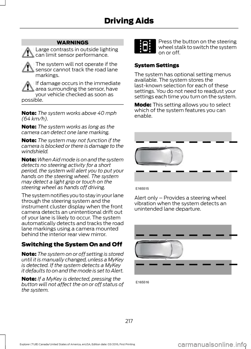FORD EXPLORER 2017 5.G Owners Manual WARNINGS
Large contrasts in outside lighting
can limit sensor performance.
The system will not operate if the
sensor cannot track the road lane
markings.
If damage occurs in the immediate
area surroun FORD EXPLORER 2017 5.G Owners Manual WARNINGS
Large contrasts in outside lighting
can limit sensor performance.
The system will not operate if the
sensor cannot track the road lane
markings.
If damage occurs in the immediate
area surroun