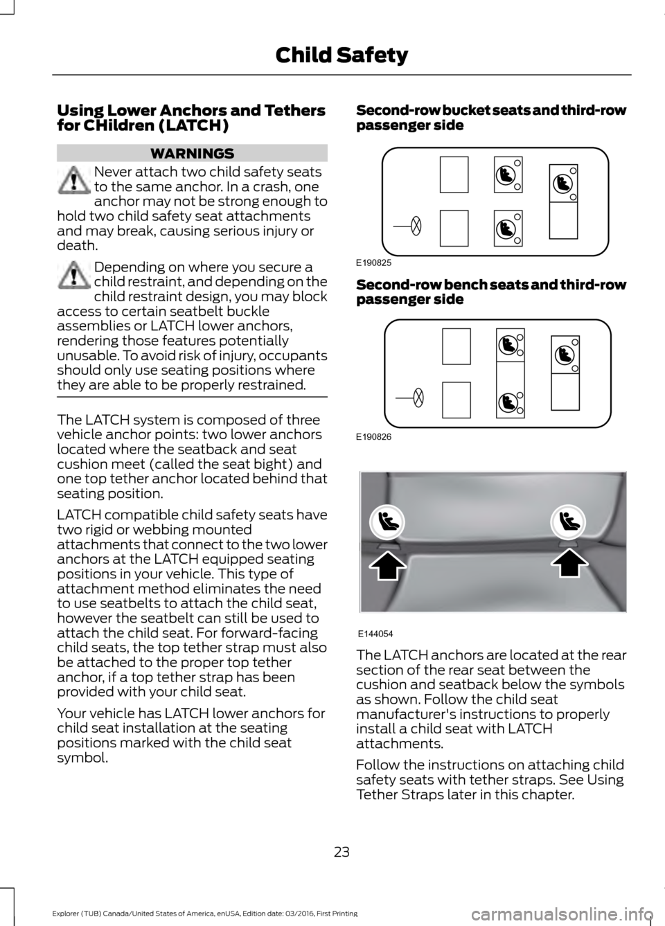 FORD EXPLORER 2017 5.G Owners Manual Using Lower Anchors and Tethers
for CHildren (LATCH)
WARNINGS
Never attach two child safety seats
to the same anchor. In a crash, one
anchor may not be strong enough to
hold two child safety seat atta