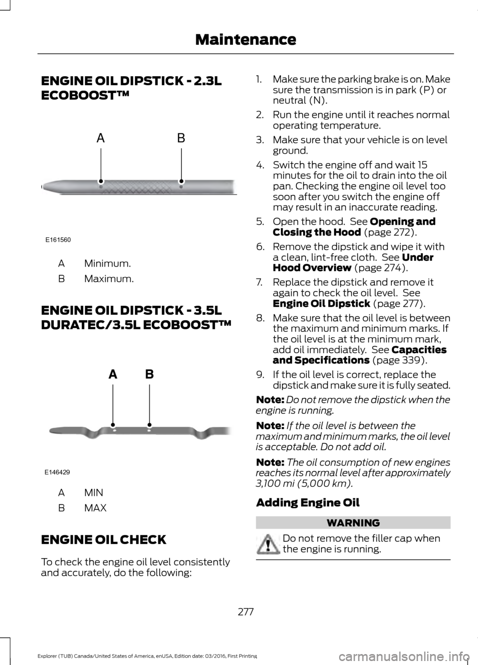 FORD EXPLORER 2017 5.G Owners Manual ENGINE OIL DIPSTICK - 2.3L
ECOBOOST™
Minimum.
A
Maximum.
B
ENGINE OIL DIPSTICK - 3.5L
DURATEC/3.5L ECOBOOST™ MINA
MAX
B
ENGINE OIL CHECK
To check the engine oil level consistently
and accurately, FORD EXPLORER 2017 5.G Owners Manual ENGINE OIL DIPSTICK - 2.3L
ECOBOOST™
Minimum.
A
Maximum.
B
ENGINE OIL DIPSTICK - 3.5L
DURATEC/3.5L ECOBOOST™ MINA
MAX
B
ENGINE OIL CHECK
To check the engine oil level consistently
and accurately,