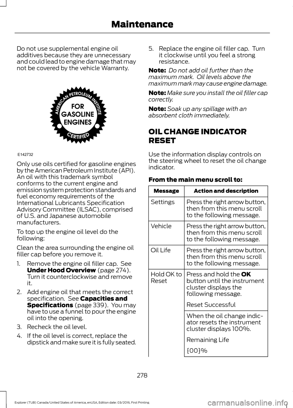 FORD EXPLORER 2017 5.G Owners Manual Do not use supplemental engine oil
additives because they are unnecessary
and could lead to engine damage that may
not be covered by the vehicle Warranty.
Only use oils certified for gasoline engines
