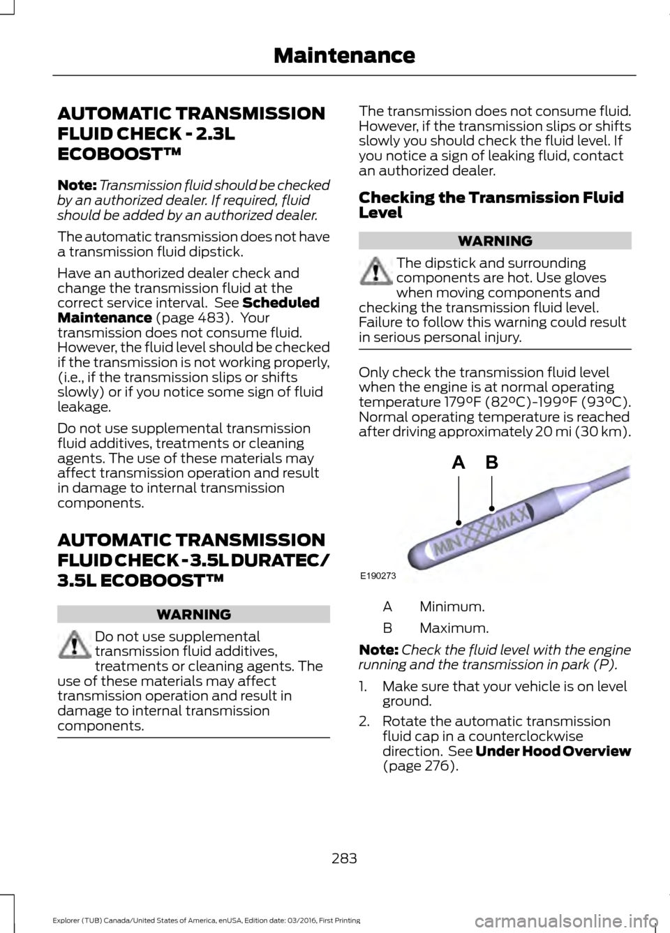 FORD EXPLORER 2017 5.G Owners Manual AUTOMATIC TRANSMISSION
FLUID CHECK - 2.3L
ECOBOOST™
Note:
Transmission fluid should be checked
by an authorized dealer. If required, fluid
should be added by an authorized dealer.
The automatic tran FORD EXPLORER 2017 5.G Owners Manual AUTOMATIC TRANSMISSION
FLUID CHECK - 2.3L
ECOBOOST™
Note:
Transmission fluid should be checked
by an authorized dealer. If required, fluid
should be added by an authorized dealer.
The automatic tran