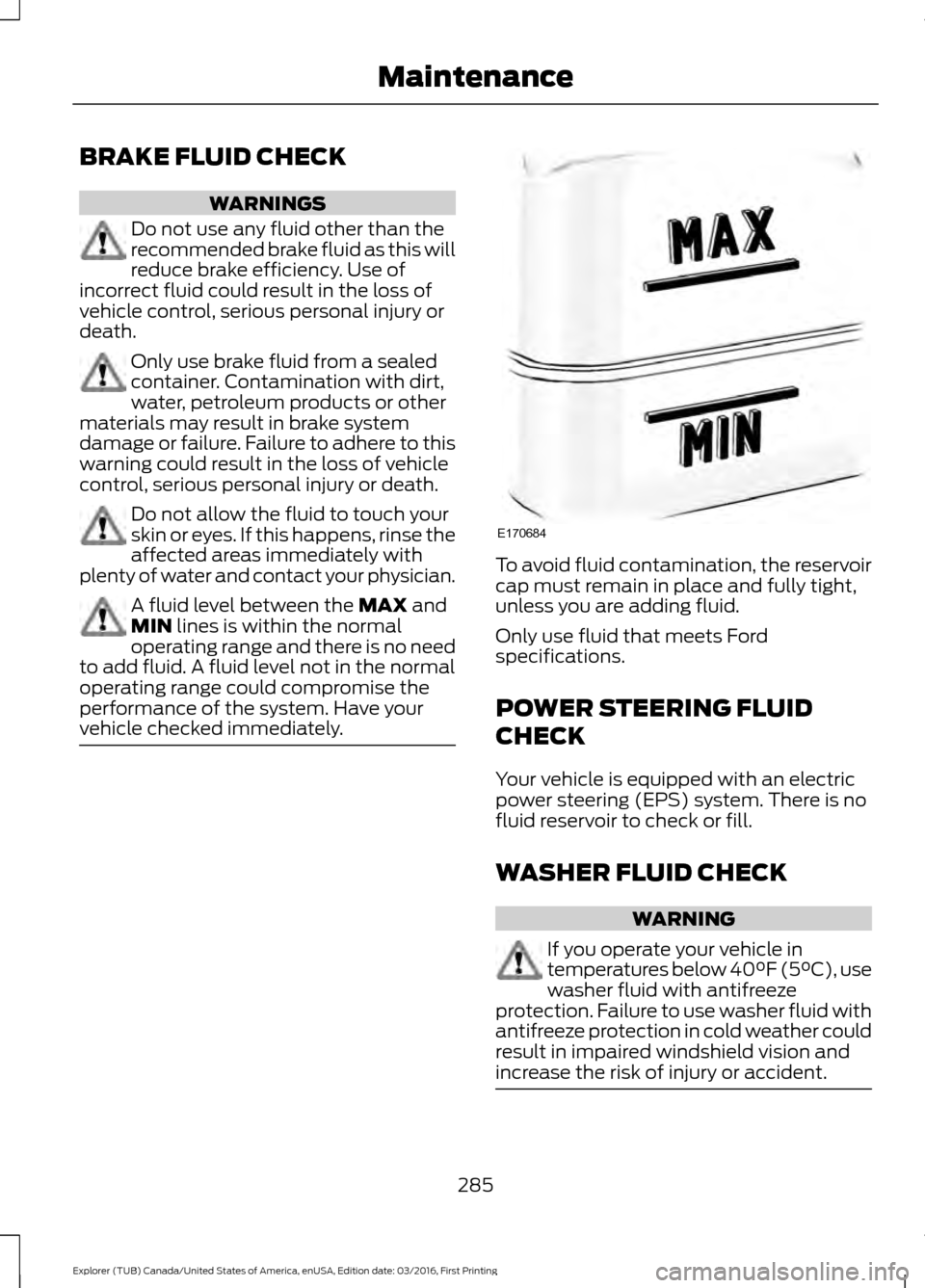 FORD EXPLORER 2017 5.G Owners Manual BRAKE FLUID CHECK
WARNINGS
Do not use any fluid other than the
recommended brake fluid as this will
reduce brake efficiency. Use of
incorrect fluid could result in the loss of
vehicle control, serious FORD EXPLORER 2017 5.G Owners Manual BRAKE FLUID CHECK
WARNINGS
Do not use any fluid other than the
recommended brake fluid as this will
reduce brake efficiency. Use of
incorrect fluid could result in the loss of
vehicle control, serious