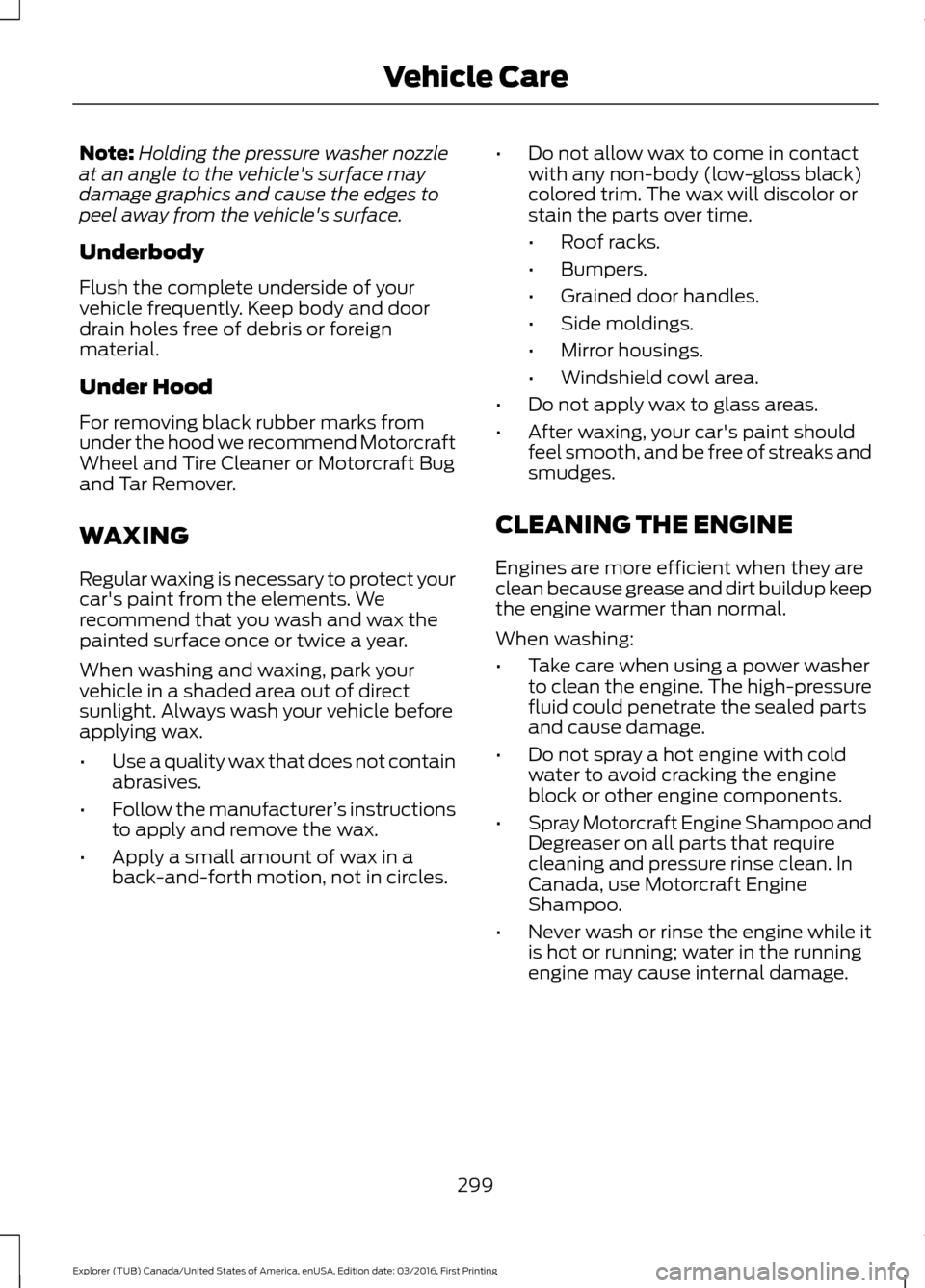 FORD EXPLORER 2017 5.G Owners Manual Note:
Holding the pressure washer nozzle
at an angle to the vehicles surface may
damage graphics and cause the edges to
peel away from the vehicles surface.
Underbody
Flush the complete underside of FORD EXPLORER 2017 5.G Owners Manual Note:
Holding the pressure washer nozzle
at an angle to the vehicles surface may
damage graphics and cause the edges to
peel away from the vehicles surface.
Underbody
Flush the complete underside of