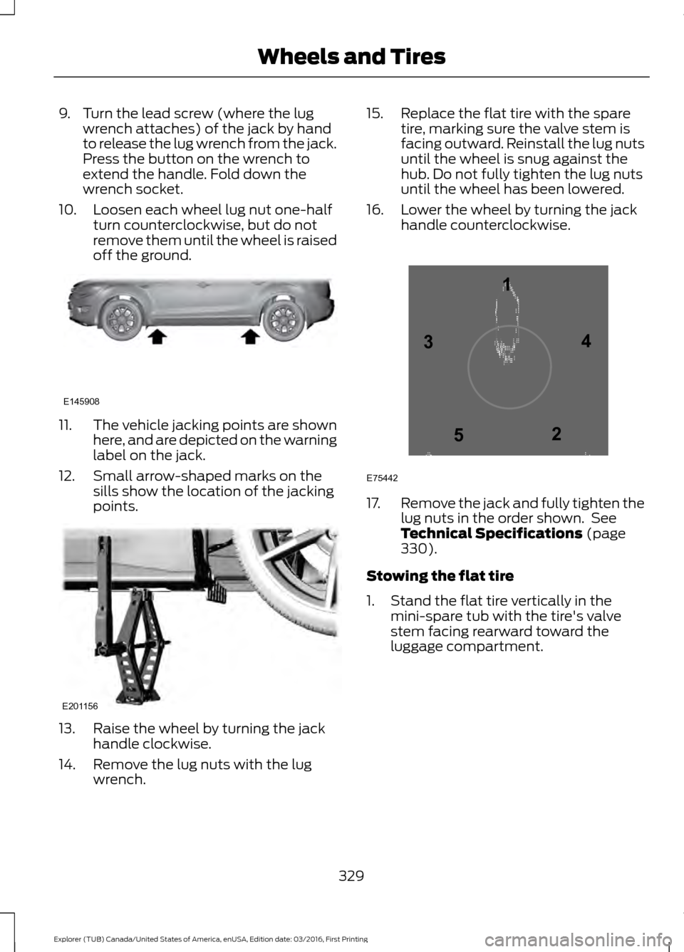 FORD EXPLORER 2017 5.G Owners Manual 9. Turn the lead screw (where the lug
wrench attaches) of the jack by hand
to release the lug wrench from the jack.
Press the button on the wrench to
extend the handle. Fold down the
wrench socket.
10