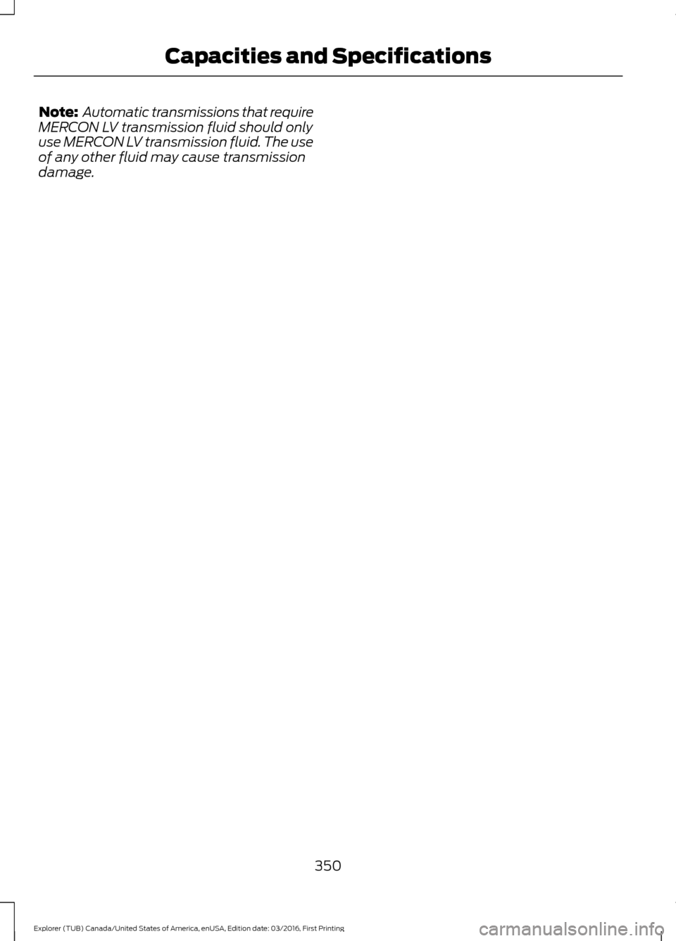 FORD EXPLORER 2017 5.G Owners Manual Note:
Automatic transmissions that require
MERCON LV transmission fluid should only
use MERCON LV transmission fluid. The use
of any other fluid may cause transmission
damage.
350
Explorer (TUB) Cana FORD EXPLORER 2017 5.G Owners Manual Note:
Automatic transmissions that require
MERCON LV transmission fluid should only
use MERCON LV transmission fluid. The use
of any other fluid may cause transmission
damage.
350
Explorer (TUB) Cana