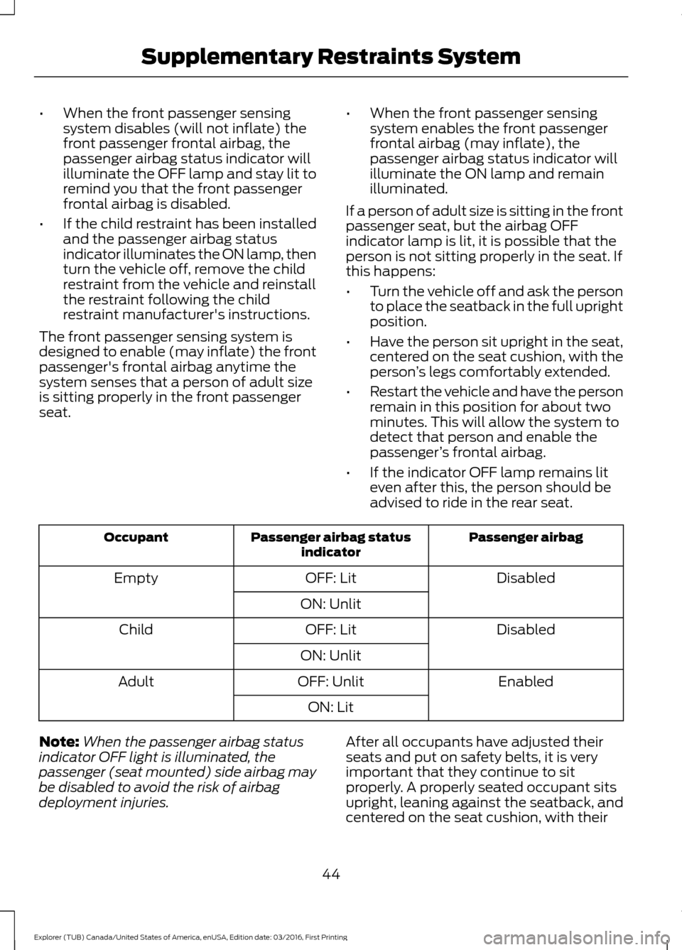 FORD EXPLORER 2017 5.G Service Manual •
When the front passenger sensing
system disables (will not inflate) the
front passenger frontal airbag, the
passenger airbag status indicator will
illuminate the OFF lamp and stay lit to
remind yo