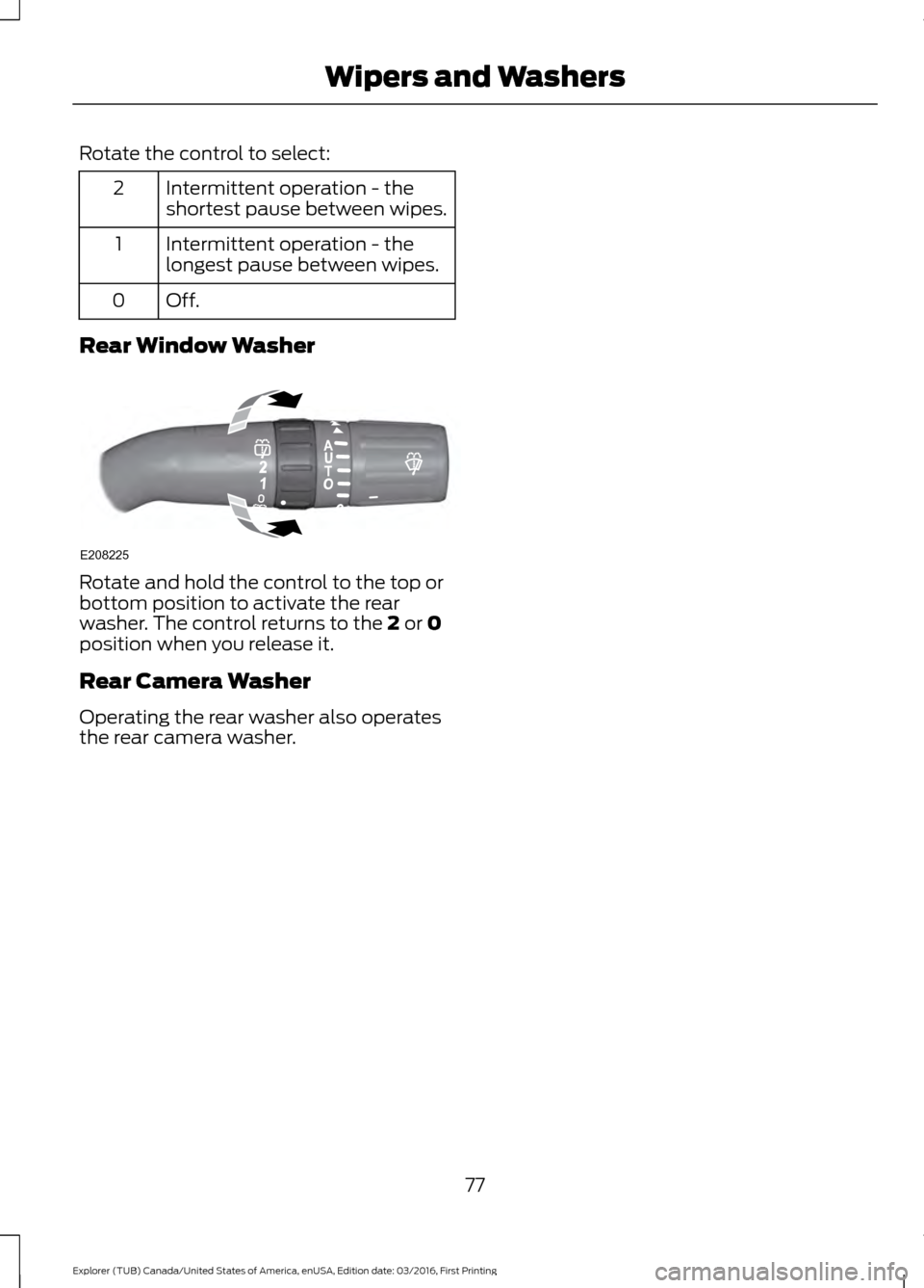 FORD EXPLORER 2017 5.G Owners Manual Rotate the control to select:
Intermittent operation - the
shortest pause between wipes.
2
Intermittent operation - the
longest pause between wipes.
1
Off.0
Rear Window Washer Rotate and hold the cont