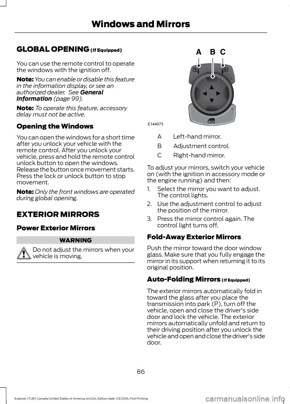 FORD EXPLORER 2017 5.G Owners Manual GLOBAL OPENING (If Equipped)
You can use the remote control to operate
the windows with the ignition off.
Note: You can enable or disable this feature
in the information display, or see an
authorized 