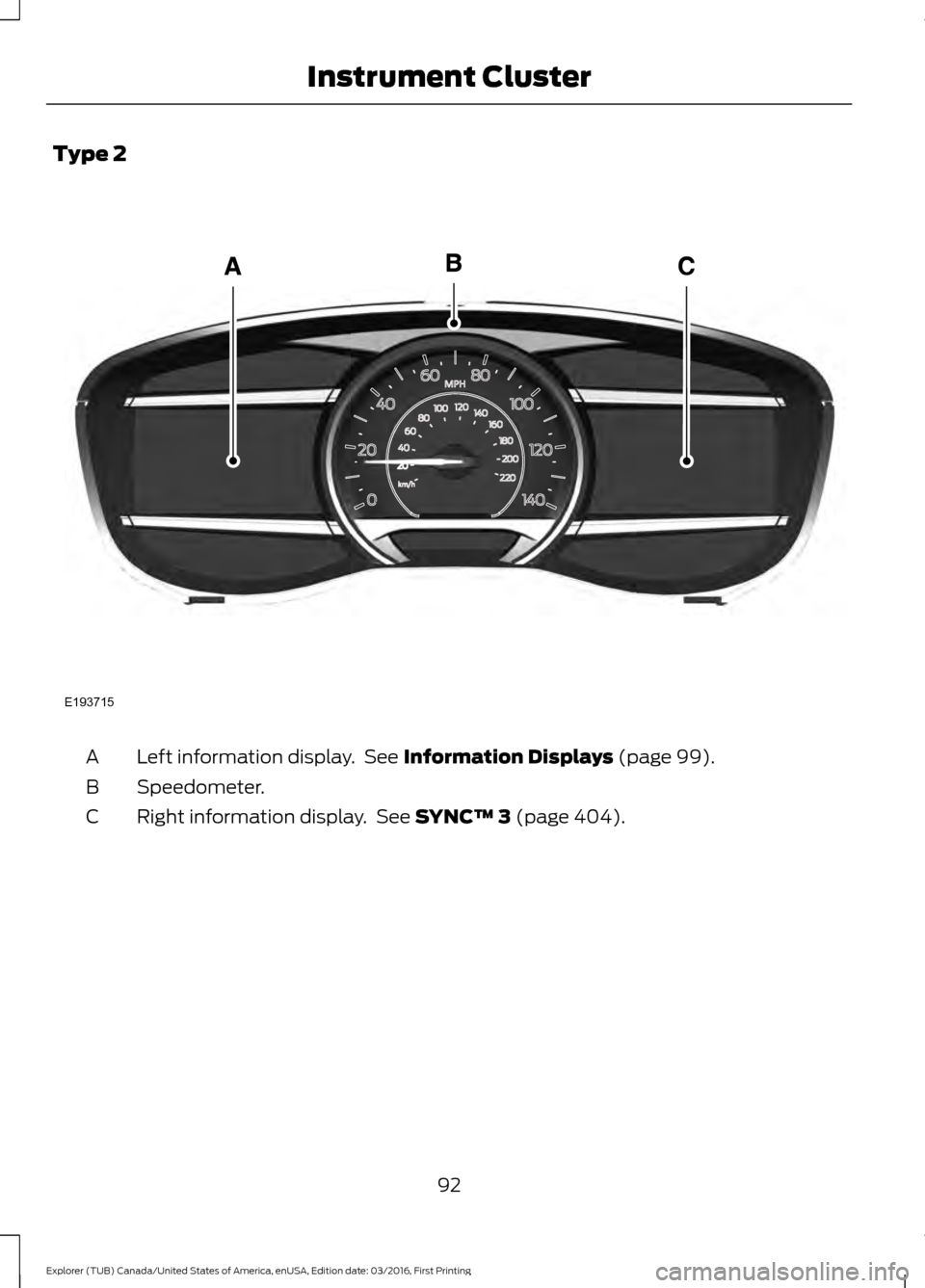 FORD EXPLORER 2017 5.G Owners Manual Type 2
Left information display. See Information Displays (page 99).
A
Speedometer.
B
Right information display. See
SYNC™ 3 (page 404).
C
92
Explorer (TUB) Canada/United States of America, enUSA FORD EXPLORER 2017 5.G Owners Manual Type 2
Left information display. See Information Displays (page 99).
A
Speedometer.
B
Right information display. See
SYNC™ 3 (page 404).
C
92
Explorer (TUB) Canada/United States of America, enUSA
