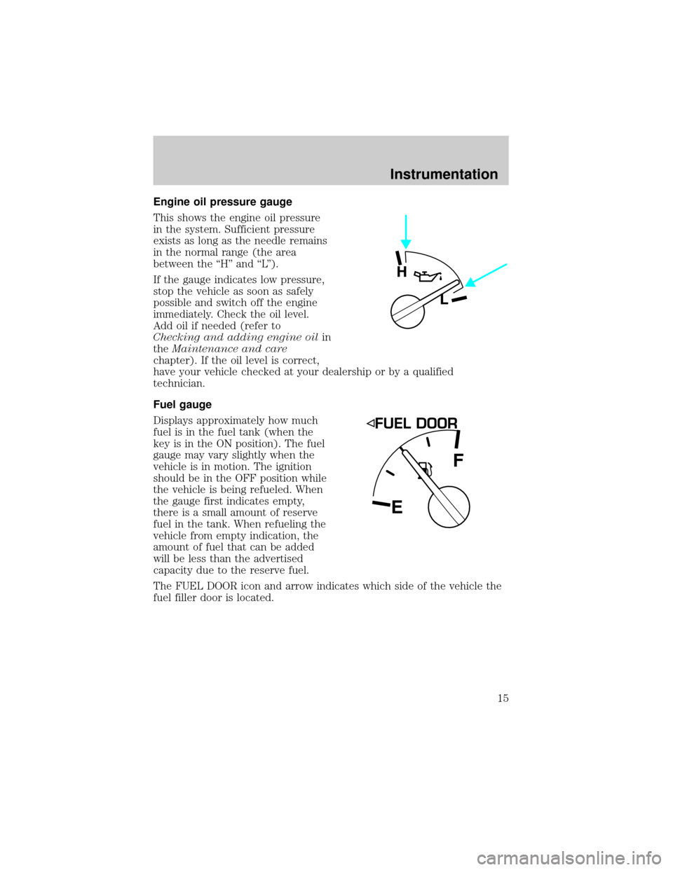 FORD EXPLORER 1998 2.G Owners Manual Engine oil pressure gauge
This shows the engine oil pressure
in the system. Sufficient pressure
exists as long as the needle remains
in the normal range (the area
between the ``H and ``L).
If the 