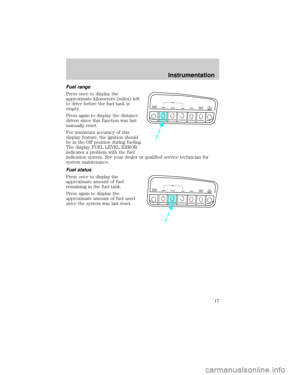 FORD EXPLORER 1998 2.G Owners Manual Fuel range
Press once to display the
approximate kilometers (miles) left
to drive before the fuel tank is
empty.
Press again to display the distance
driven since this function was last
manually reset.