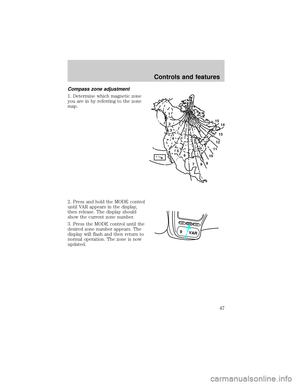 FORD EXPLORER 1998 2.G Service Manual Compass zone adjustment
1. Determine which magnetic zone
you are in by referring to the zone
map.
2. Press and hold the MODE control
until VAR appears in the display,
then release. The display should
