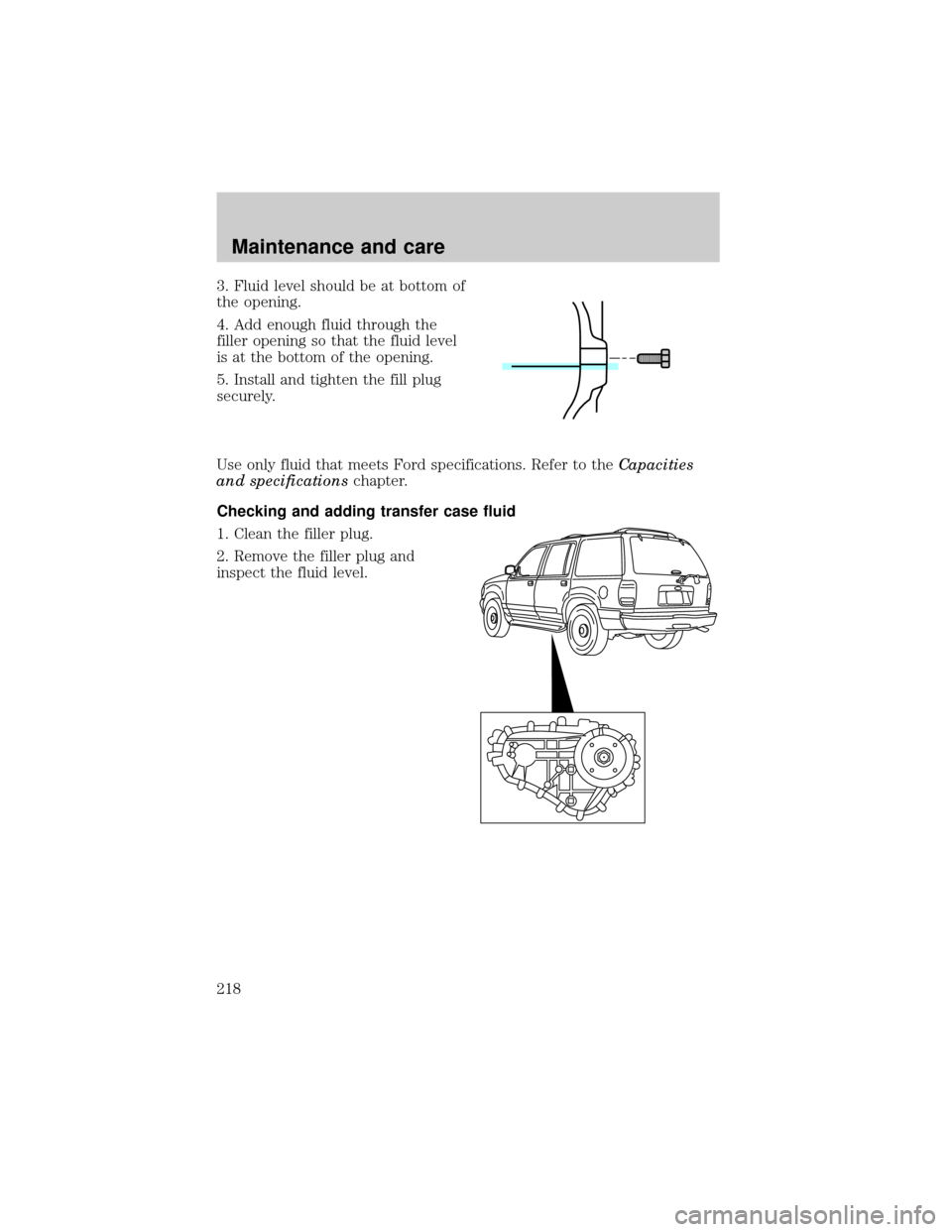 FORD EXPLORER 1999 2.G Owners Manual 3. Fluid level should be at bottom of
the opening.
4. Add enough fluid through the
filler opening so that the fluid level
is at the bottom of the opening.
5. Install and tighten the fill plug
securely FORD EXPLORER 1999 2.G Owners Manual 3. Fluid level should be at bottom of
the opening.
4. Add enough fluid through the
filler opening so that the fluid level
is at the bottom of the opening.
5. Install and tighten the fill plug
securely