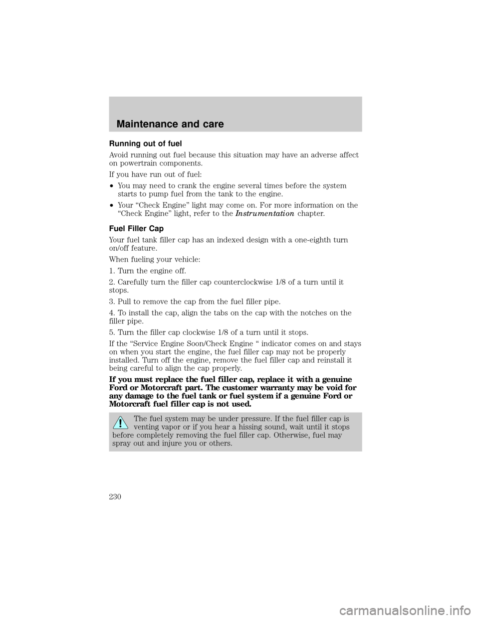 FORD EXPLORER 1999 2.G Owners Manual Running out of fuel
Avoid running out fuel because this situation may have an adverse affect
on powertrain components.
If you have run out of fuel:
²You may need to crank the engine several times bef