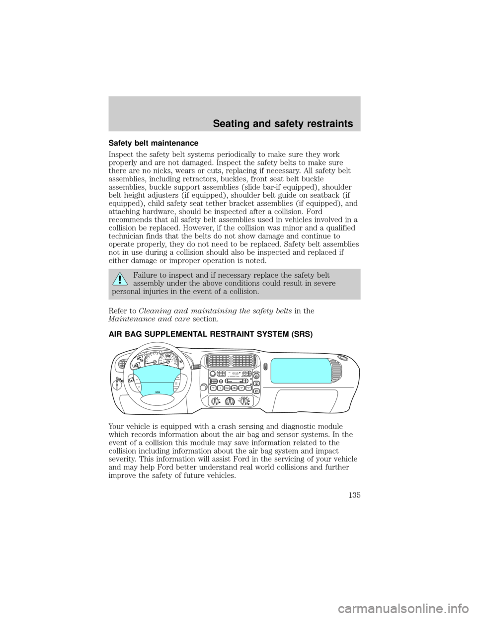 FORD EXPLORER 2000 2.G Owners Manual Safety belt maintenance
Inspect the safety belt systems periodically to make sure they work
properly and are not damaged. Inspect the safety belts to make sure
there are no nicks, wears or cuts, repla