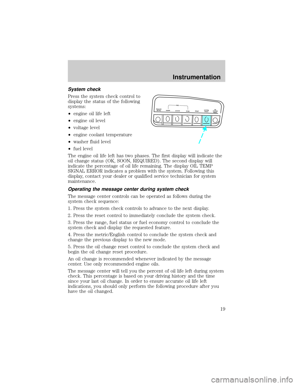 FORD EXPLORER 2000 2.G User Guide System check
Press the system check control to
display the status of the following
systems:
²engine oil life left
²engine oil level
²voltage level
²engine coolant temperature
²washer fluid level
