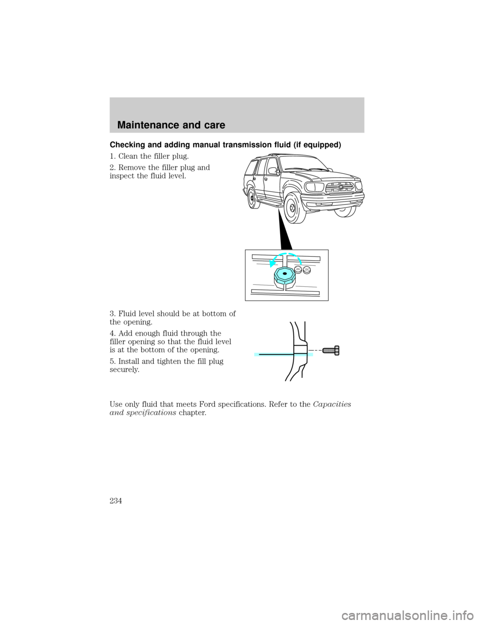 FORD EXPLORER 2000 2.G Owners Manual Checking and adding manual transmission fluid (if equipped)
1. Clean the filler plug.
2. Remove the filler plug and
inspect the fluid level.
3. Fluid level should be at bottom of
the opening.
4. Add e