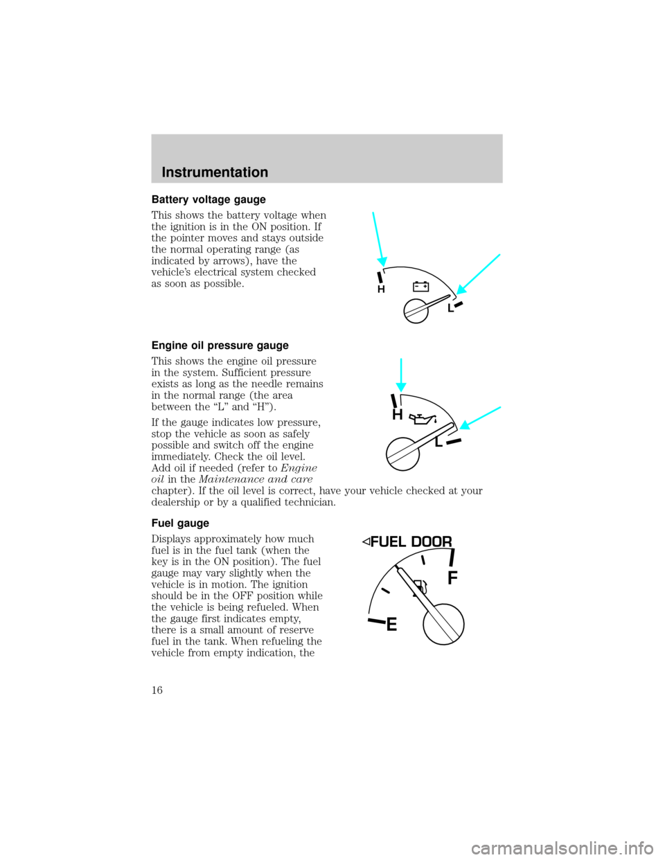 FORD EXPLORER 2001 2.G Owners Manual Battery voltage gauge
This shows the battery voltage when
the ignition is in the ON position. If
the pointer moves and stays outside
the normal operating range (as
indicated by arrows), have the
vehic