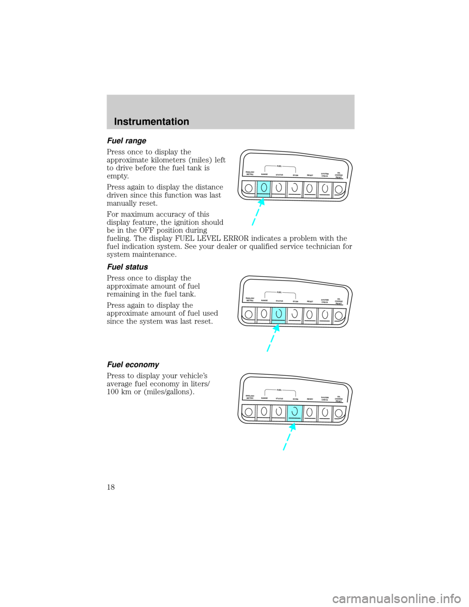 FORD EXPLORER 2001 2.G Owners Manual Fuel range
Press once to display the
approximate kilometers (miles) left
to drive before the fuel tank is
empty.
Press again to display the distance
driven since this function was last
manually reset. FORD EXPLORER 2001 2.G Owners Manual Fuel range
Press once to display the
approximate kilometers (miles) left
to drive before the fuel tank is
empty.
Press again to display the distance
driven since this function was last
manually reset.