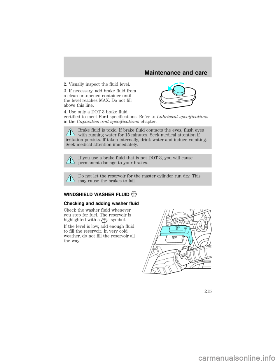 FORD EXPLORER 2001 2.G Owners Manual 2. Visually inspect the fluid level.
3. If necessary, add brake fluid from
a clean un-opened container until
the level reaches MAX. Do not fill
above this line.
4. Use only a DOT 3 brake fluid
certifi FORD EXPLORER 2001 2.G Owners Manual 2. Visually inspect the fluid level.
3. If necessary, add brake fluid from
a clean un-opened container until
the level reaches MAX. Do not fill
above this line.
4. Use only a DOT 3 brake fluid
certifi
