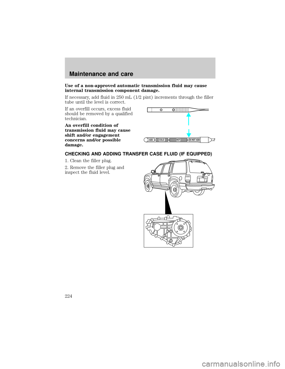 FORD EXPLORER 2001 2.G Owners Manual Use of a non-approved automatic transmission fluid may cause
internal transmission component damage.
If necessary, add fluid in 250 mL (1/2 pint) increments through the filler
tube until the level is FORD EXPLORER 2001 2.G Owners Manual Use of a non-approved automatic transmission fluid may cause
internal transmission component damage.
If necessary, add fluid in 250 mL (1/2 pint) increments through the filler
tube until the level is