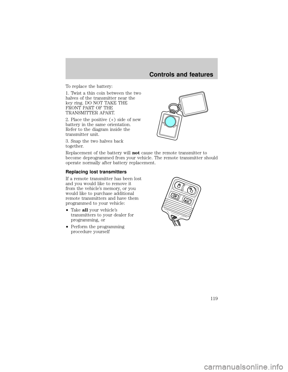 FORD EXPLORER 2002 3.G Owners Manual To replace the battery:
1. Twist a thin coin between the two
halves of the transmitter near the
key ring. DO NOT TAKE THE
FRONT PART OF THE
TRANSMITTER APART.
2. Place the positive (+) side of new
bat