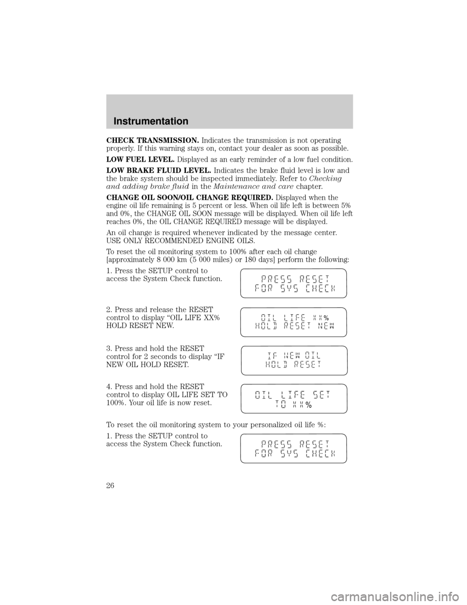 FORD EXPLORER 2002 3.G Owners Manual CHECK TRANSMISSION.Indicates the transmission is not operating
properly. If this warning stays on, contact your dealer as soon as possible.
LOW FUEL LEVEL.Displayed as an early reminder of a low fuel 