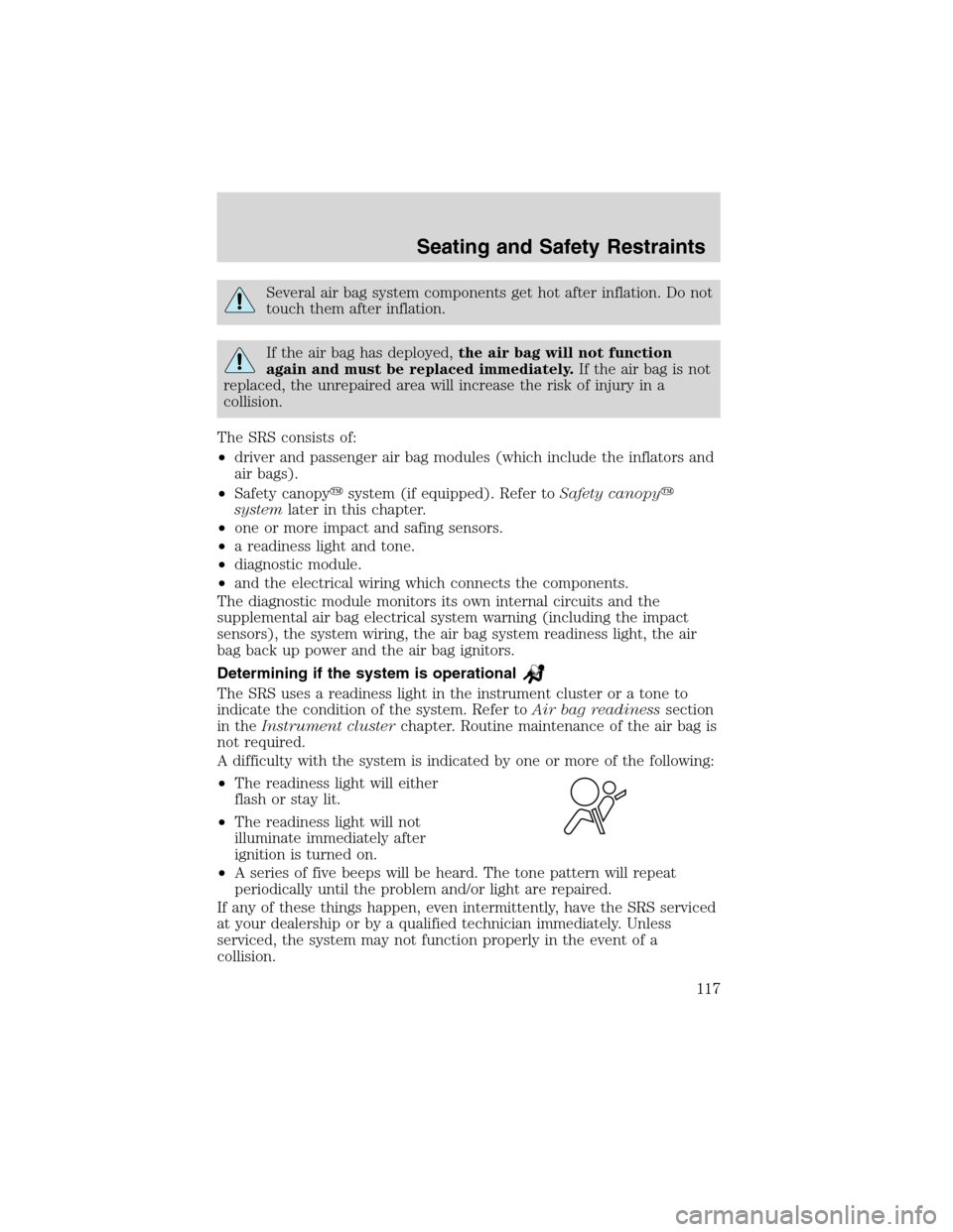 FORD EXPLORER 2003 3.G Owners Manual Several air bag system components get hot after inflation. Do not
touch them after inflation.
If the air bag has deployed,the air bag will not function
again and must be replaced immediately.If the ai