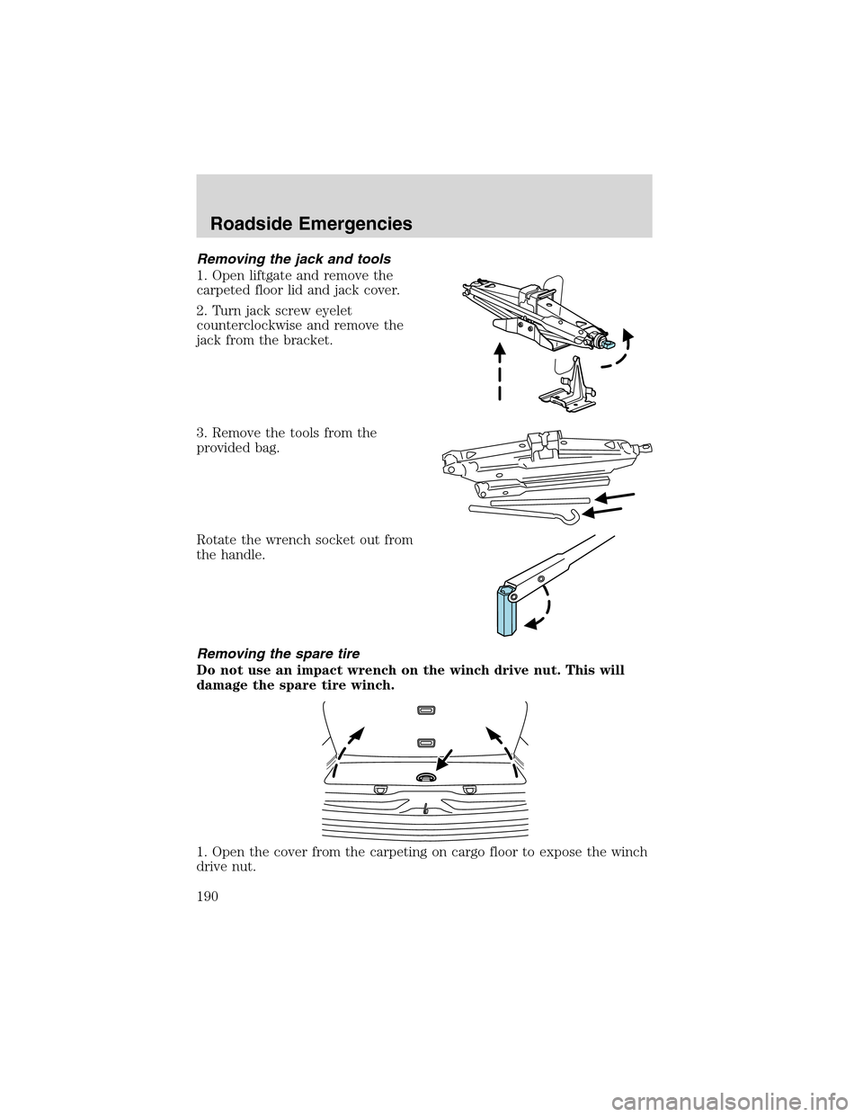 FORD EXPLORER 2003 3.G Owners Manual Removing the jack and tools
1. Open liftgate and remove the
carpeted floor lid and jack cover.
2. Turn jack screw eyelet
counterclockwise and remove the
jack from the bracket.
3. Remove the tools from
