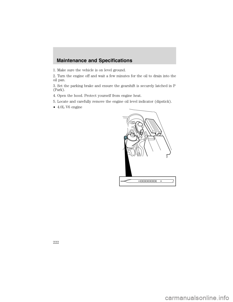 FORD EXPLORER 2003 3.G Owners Manual 1. Make sure the vehicle is on level ground.
2. Turn the engine off and wait a few minutes for the oil to drain into the
oil pan.
3. Set the parking brake and ensure the gearshift is securely latched 