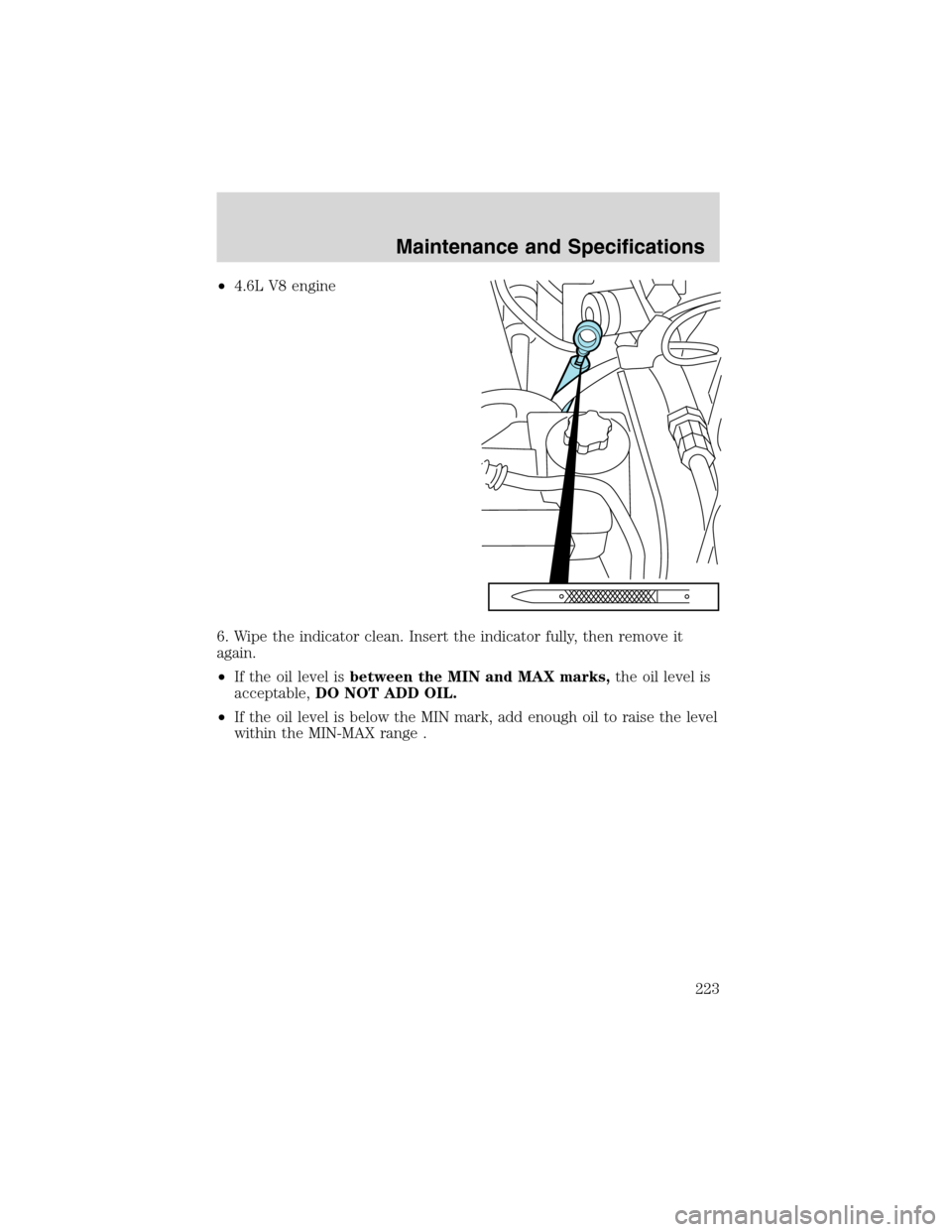 FORD EXPLORER 2003 3.G Owners Manual •4.6L V8 engine
6. Wipe the indicator clean. Insert the indicator fully, then remove it
again.
•If the oil level isbetween the MIN and MAX marks,the oil level is
acceptable,DO NOT ADD OIL.
•If t