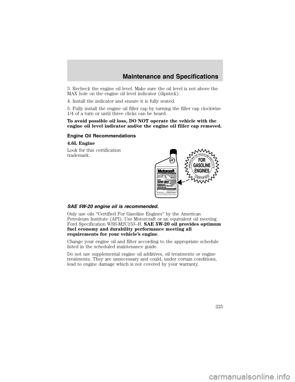 FORD EXPLORER 2003 3.G Owners Manual 3. Recheck the engine oil level. Make sure the oil level is not above the
MAX hole on the engine oil level indicator (dipstick).
4. Install the indicator and ensure it is fully seated.
5. Fully instal