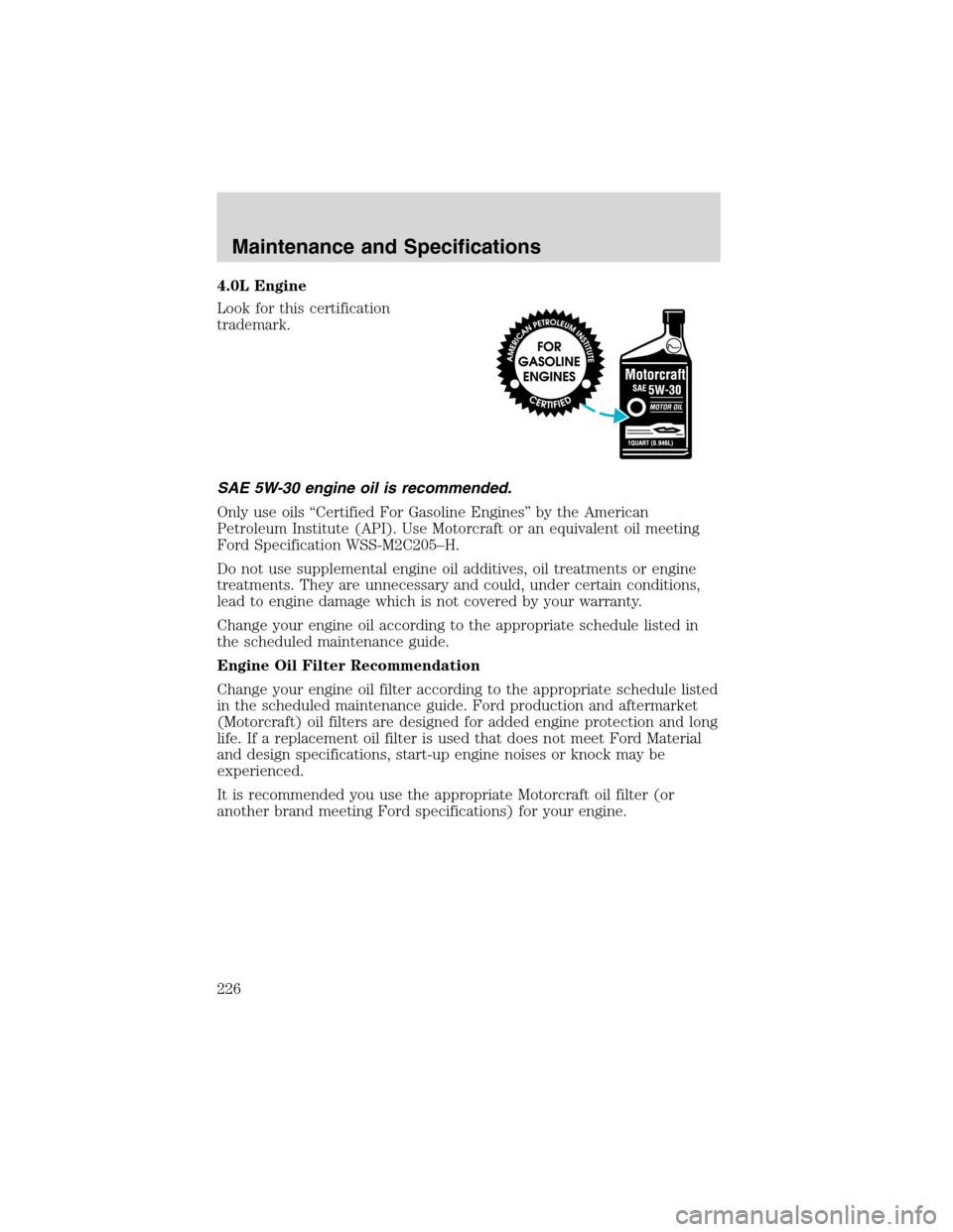 FORD EXPLORER 2003 3.G Owners Manual 4.0L Engine
Look for this certification
trademark.
SAE 5W-30 engine oil is recommended.
Only use oils“Certified For Gasoline Engines”by the American
Petroleum Institute (API). Use Motorcraft or an