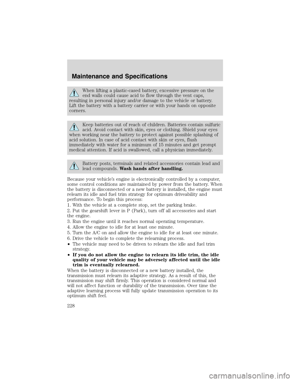 FORD EXPLORER 2003 3.G Owners Manual When lifting a plastic-cased battery, excessive pressure on the
end walls could cause acid to flow through the vent caps,
resulting in personal injury and/or damage to the vehicle or battery.
Lift the