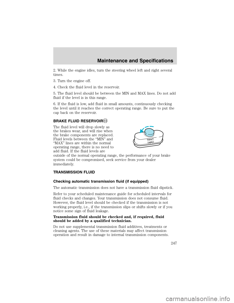 FORD EXPLORER 2003 3.G Owners Manual 2. While the engine idles, turn the steering wheel left and right several
times.
3. Turn the engine off.
4. Check the fluid level in the reservoir.
5. The fluid level should be between the MIN and MAX