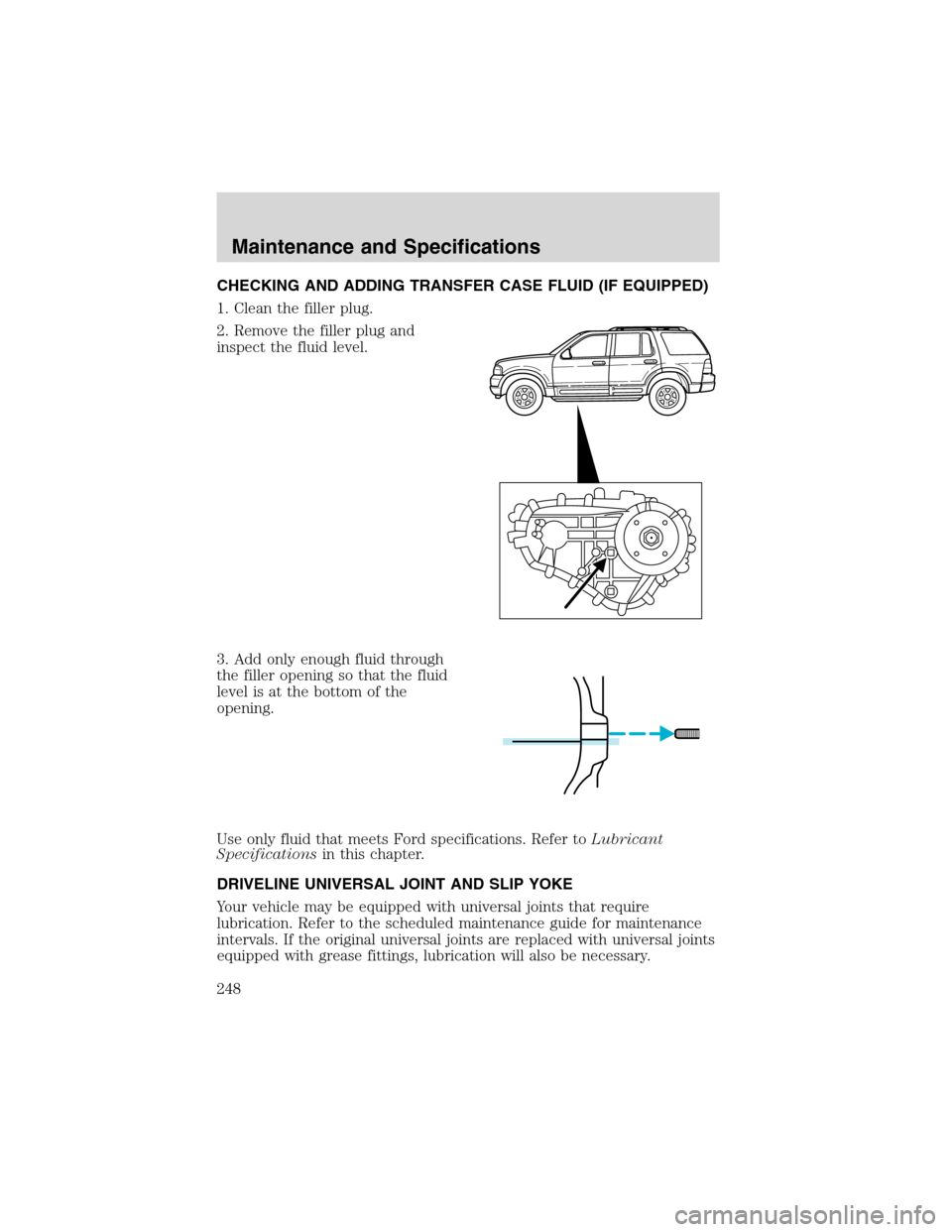 FORD EXPLORER 2003 3.G Owners Manual CHECKING AND ADDING TRANSFER CASE FLUID (IF EQUIPPED)
1. Clean the filler plug.
2. Remove the filler plug and
inspect the fluid level.
3. Add only enough fluid through
the filler opening so that the f