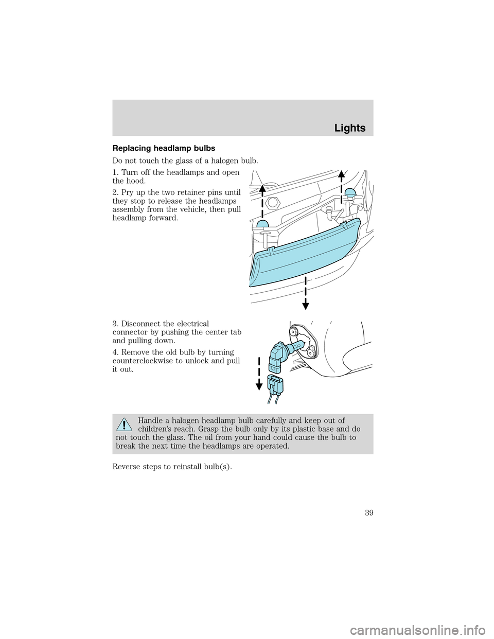 FORD EXPLORER 2003 3.G Owners Manual Replacing headlamp bulbs
Do not touch the glass of a halogen bulb.
1. Turn off the headlamps and open
the hood.
2. Pry up the two retainer pins until
they stop to release the headlamps
assembly from t FORD EXPLORER 2003 3.G Owners Manual Replacing headlamp bulbs
Do not touch the glass of a halogen bulb.
1. Turn off the headlamps and open
the hood.
2. Pry up the two retainer pins until
they stop to release the headlamps
assembly from t