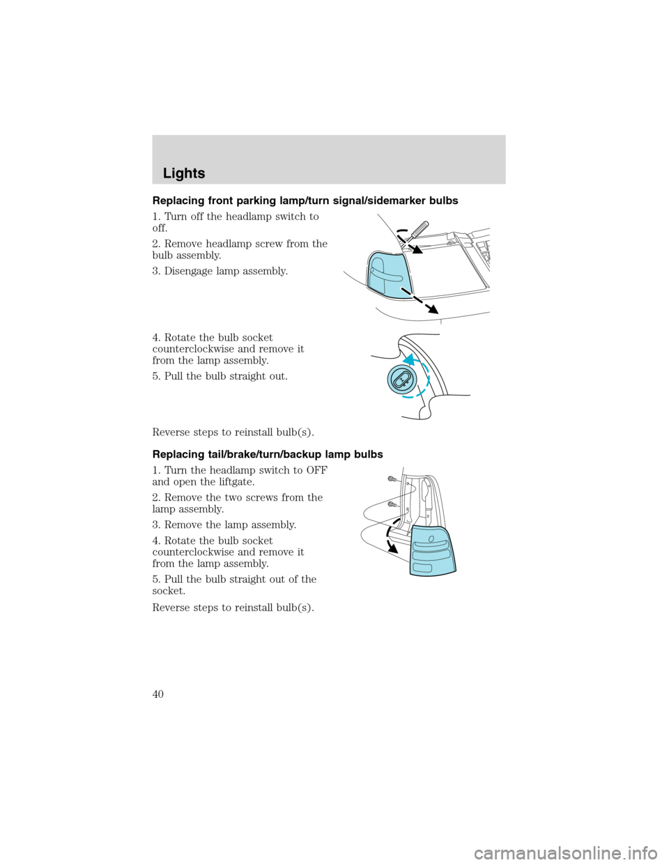 FORD EXPLORER 2003 3.G Owners Manual Replacing front parking lamp/turn signal/sidemarker bulbs
1. Turn off the headlamp switch to
off.
2. Remove headlamp screw from the
bulb assembly.
3. Disengage lamp assembly.
4. Rotate the bulb socket FORD EXPLORER 2003 3.G Owners Manual Replacing front parking lamp/turn signal/sidemarker bulbs
1. Turn off the headlamp switch to
off.
2. Remove headlamp screw from the
bulb assembly.
3. Disengage lamp assembly.
4. Rotate the bulb socket